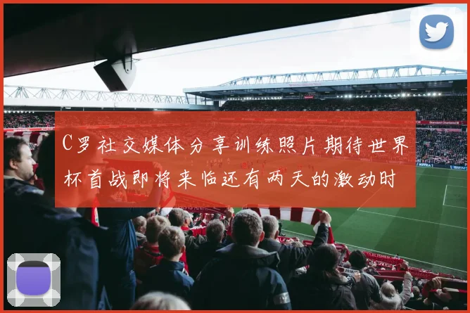 C罗社交媒体分享训练照片期待世界杯首战即将来临还有两天的激动时刻