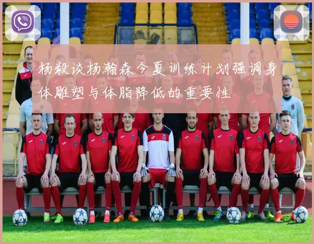 杨毅谈杨瀚森今夏训练计划强调身体雕塑与体脂降低的重要性