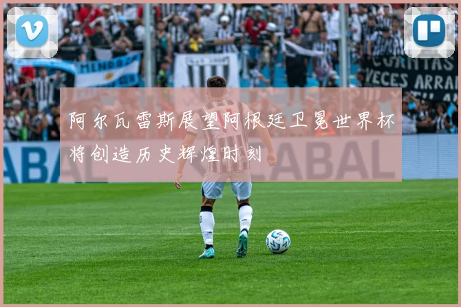 阿尔瓦雷斯展望阿根廷卫冕世界杯将创造历史辉煌时刻