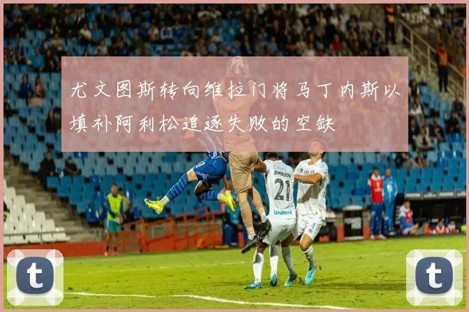 尤文图斯转向维拉门将马丁内斯以填补阿利松追逐失败的空缺