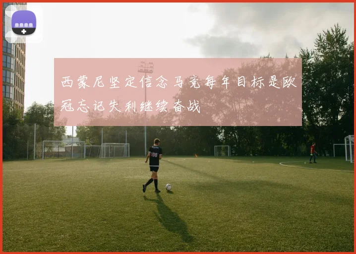 西蒙尼坚定信念马竞每年目标是欧冠忘记失利继续奋战