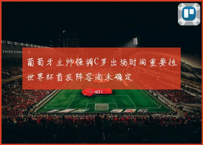 葡萄牙主帅强调C罗出场时间重要性世界杯首发阵容尚未确定
