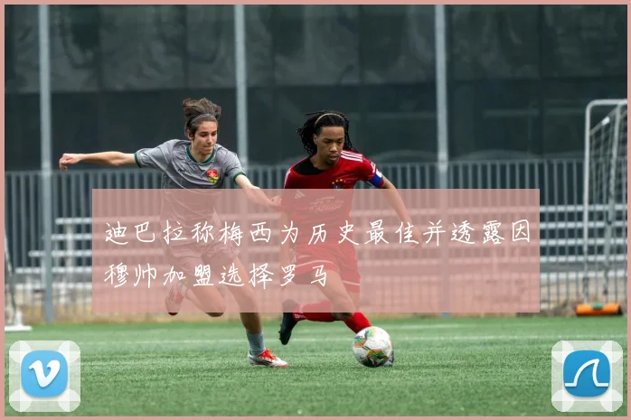 迪巴拉称梅西为历史最佳并透露因穆帅加盟选择罗马