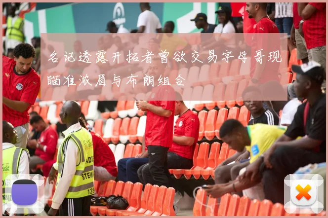 名记透露开拓者曾欲交易字母哥现瞄准浓眉与布朗组合