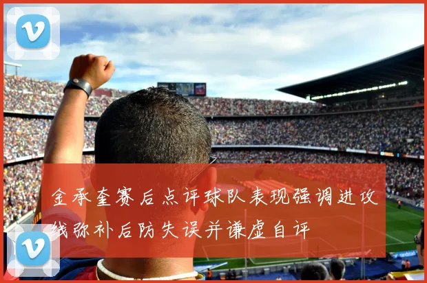 金承奎赛后点评球队表现强调进攻线弥补后防失误并谦虚自评