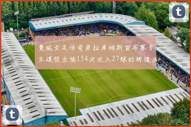 曼城女足传奇劳拉库姆斯宣布赛季末退役出场154次攻入27球的辉煌历程