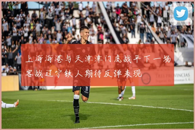 上海海港与天津津门虎战平下一场客战辽宁铁人期待反弹表现
