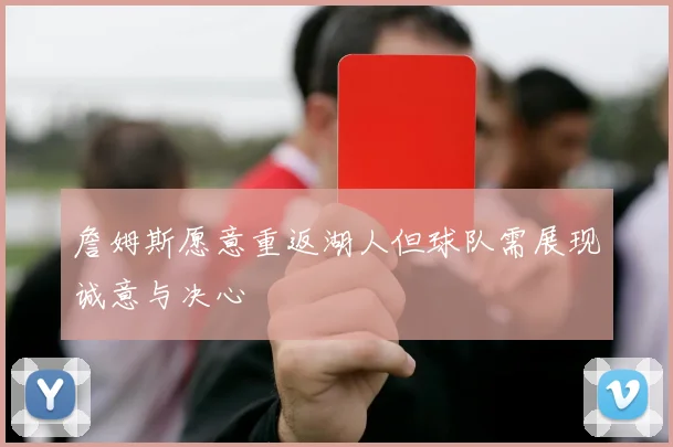詹姆斯愿意重返湖人但球队需展现诚意与决心