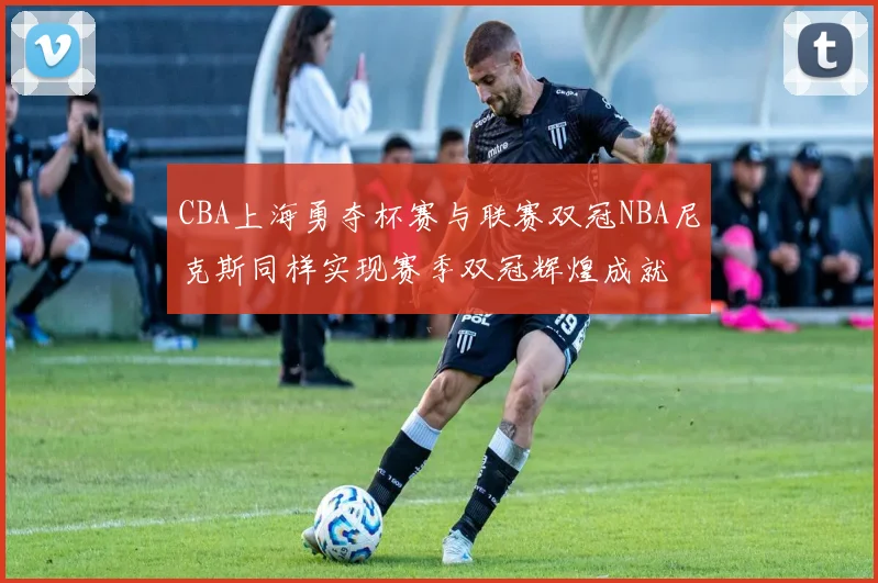 CBA上海勇夺杯赛与联赛双冠NBA尼克斯同样实现赛季双冠辉煌成就