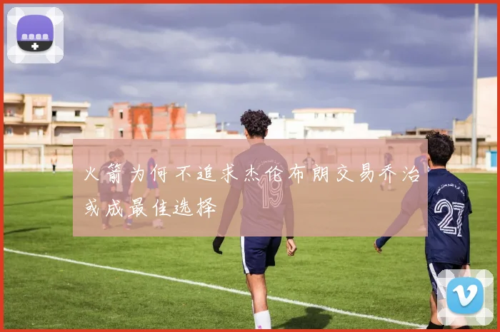火箭为何不追求杰伦布朗交易乔治或成最佳选择