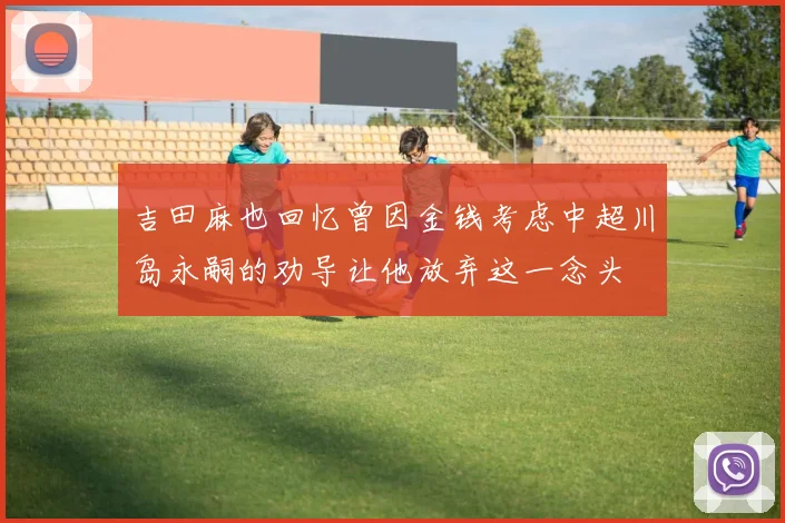 吉田麻也回忆曾因金钱考虑中超川岛永嗣的劝导让他放弃这一念头