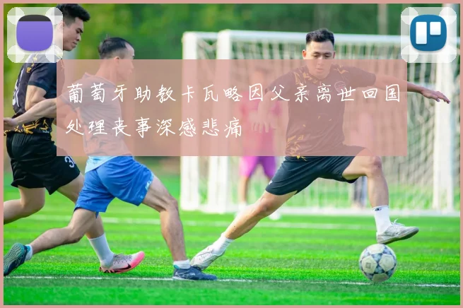 葡萄牙助教卡瓦略因父亲离世回国处理丧事深感悲痛