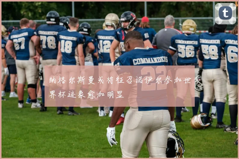 纳格尔斯曼或将征召诺伊尔参加世界杯迹象愈加明显