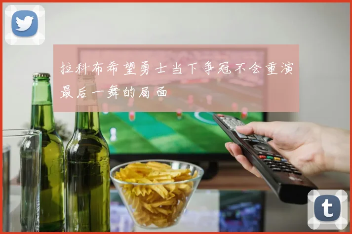 拉科布希望勇士当下争冠不会重演最后一舞的局面