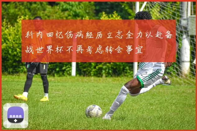 科内回忆伤病经历立志全力以赴备战世界杯不再考虑转会事宜